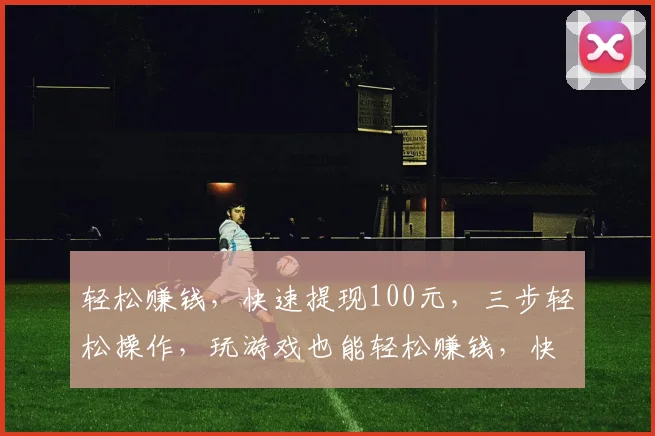轻松赚钱，快速提现100元，三步轻松操作，玩游戏也能轻松赚钱，快来体验
