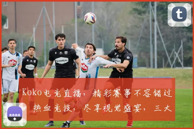 Koko电竞直播，精彩赛事不容错过，热血竞技，尽享视觉盛宴，三大亮点，锁定直播，畅享无限