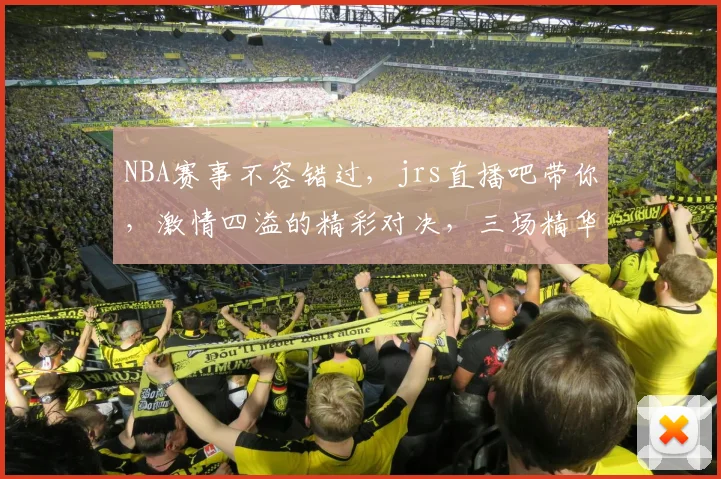 NBA赛事不容错过，jrs直播吧带你，激情四溢的精彩对决，三场精华，不容错过