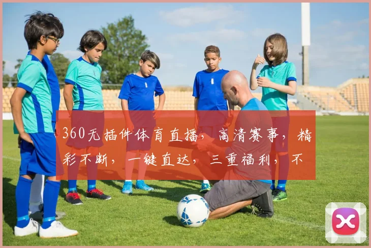 360无插件体育直播，高清赛事，精彩不断，一键直达，三重福利，不容错过