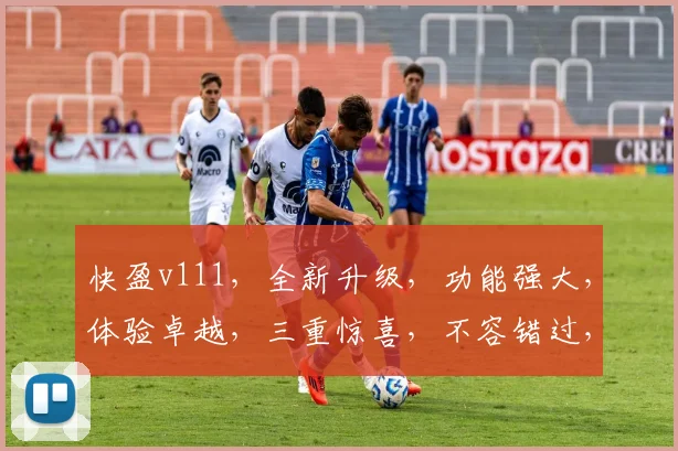 快盈v111，全新升级，功能强大，体验卓越，三重惊喜，不容错过，立即体验