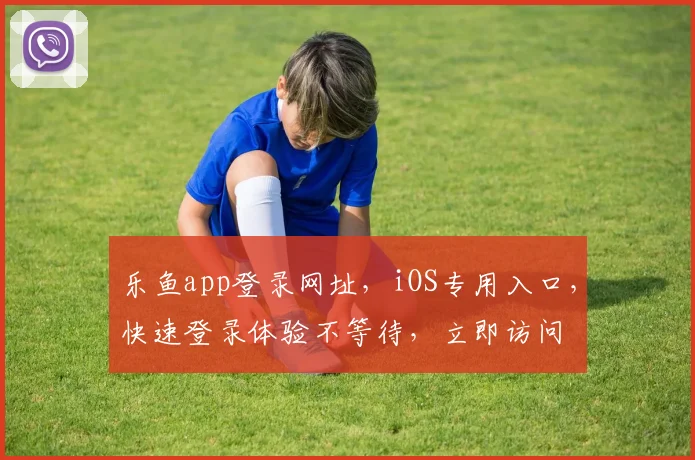 乐鱼app登录网址，iOS专用入口，快速登录体验不等待，立即访问