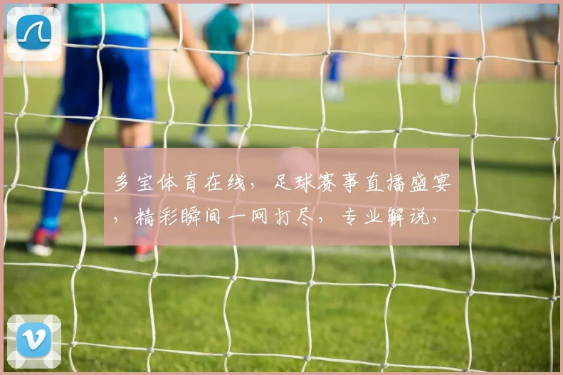 多宝体育在线，足球赛事直播盛宴，精彩瞬间一网打尽，专业解说，球迷必备，尽享激情