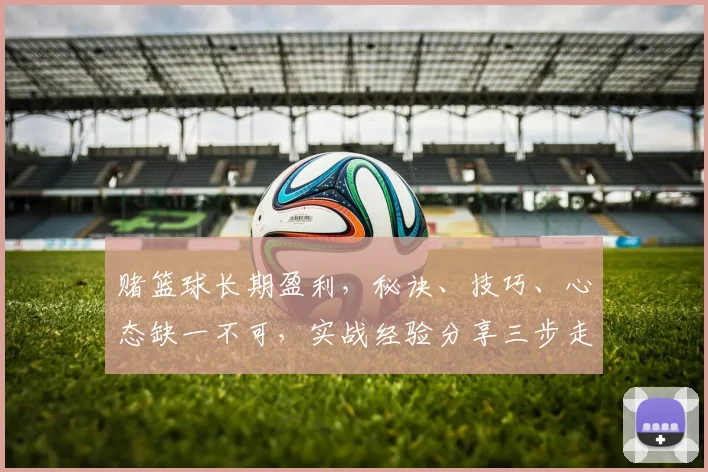 赌篮球长期盈利，秘诀、技巧、心态缺一不可，实战经验分享三步走