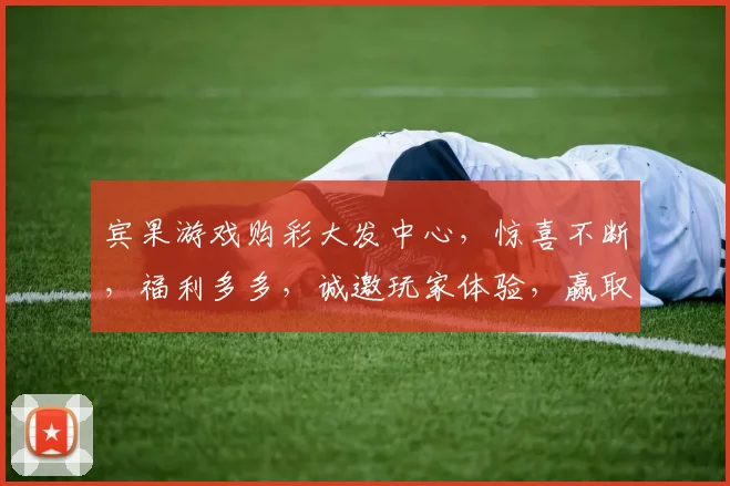 宾果游戏购彩大发中心，惊喜不断，福利多多，诚邀玩家体验，赢取丰厚奖金，不容错过