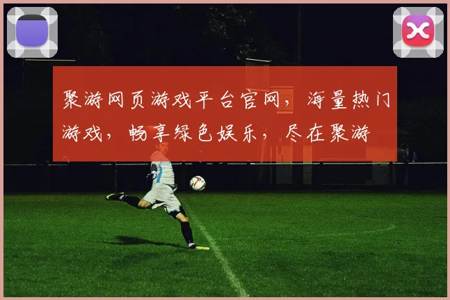 聚游网页游戏平台官网，海量热门游戏，畅享绿色娱乐，尽在聚游