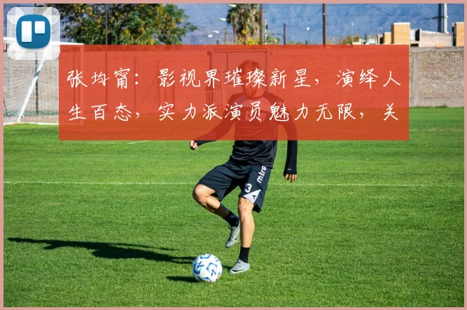 张均甯：影视界璀璨新星，演绎人生百态，实力派演员魅力无限，关注不断