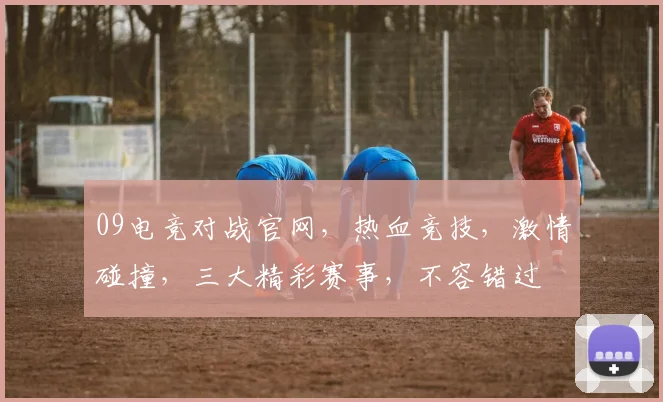 09电竞对战官网，热血竞技，激情碰撞，三大精彩赛事，不容错过