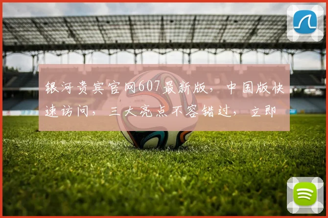 银河贵宾官网607最新版，中国版快速访问，三大亮点不容错过，立即体验