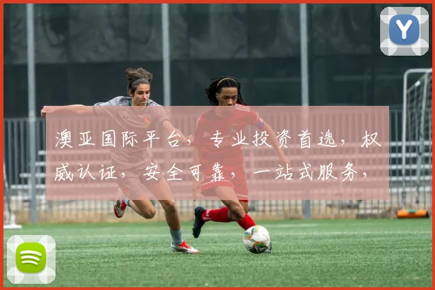 澳亚国际平台，专业投资首选，权威认证，安全可靠，一站式服务，助您财富增值