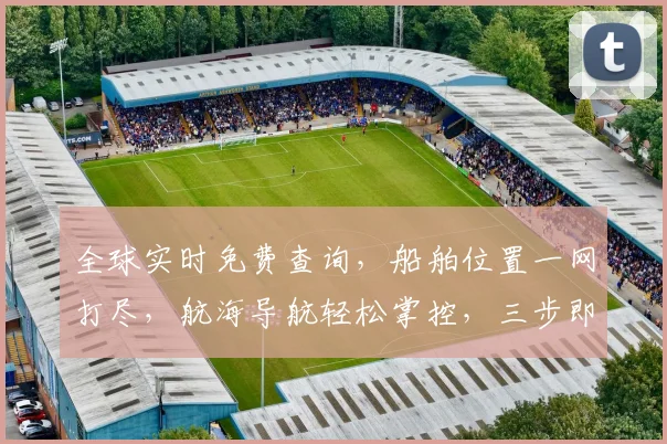 全球实时免费查询，船舶位置一网打尽，航海导航轻松掌控，三步即可