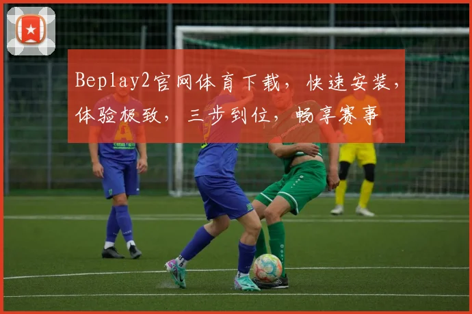 Beplay2官网体育下载，快速安装，体验极致，三步到位，畅享赛事