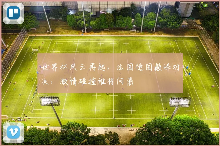 世界杯风云再起，法国德国巅峰对决，激情碰撞谁将问鼎